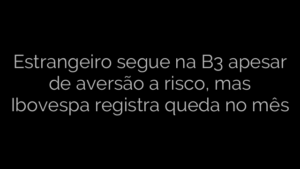 ​Estrangeiro segue na B3 apesar de aversão a risco, mas Ibovespa registra queda no mês 